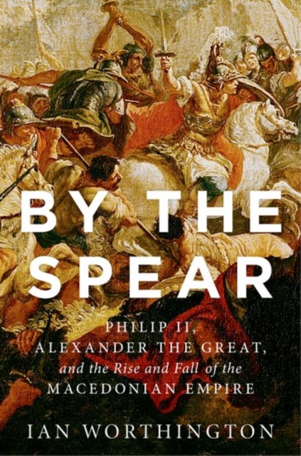 By the Spear : Philip II, Alexander the Great, and the Rise and Fall of the Macedonian Empire, Paperback / softback Book