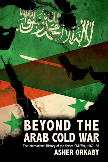 Beyond the Arab Cold War : The International History of the Yemen Civil War, 1962-68, PDF eBook