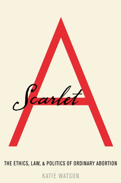 Scarlet A : The Ethics, Law, and Politics of Ordinary Abortion, EPUB eBook