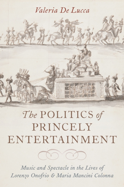 The Politics of Princely Entertainment : Music and Spectacle in the Lives of Lorenzo Onofrio and Maria Mancini Colonna, PDF eBook
