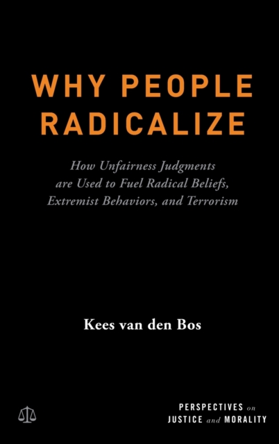 Why People Radicalize : How Unfairness Judgments are Used to Fuel Radical Beliefs, Extremist Behaviors, and Terrorism, Hardback Book