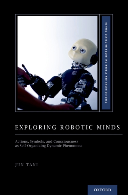Exploring Robotic Minds : Actions, Symbols, and Consciousness as Self-Organizing Dynamic Phenomena, EPUB eBook