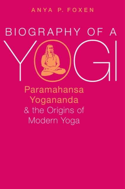 Biography of a Yogi : Paramahansa Yogananda and the Origins of Modern Yoga, Paperback / softback Book