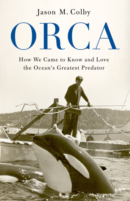 Orca : How We Came to Know and Love the Ocean's Greatest Predator, EPUB eBook