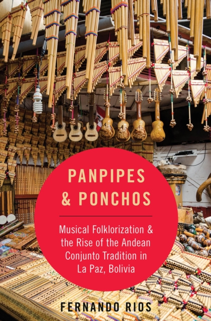 Panpipes & Ponchos : Musical Folklorization and the Rise of the Andean Conjunto Tradition in La Paz, Bolivia, EPUB eBook