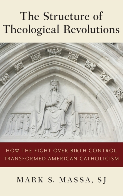 The Structure of Theological Revolutions : How the Fight Over Birth Control Transformed American Catholicism, Hardback Book