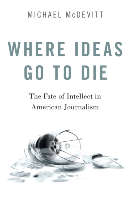 Where Ideas Go to Die : The Fate of Intellect in American Journalism, Paperback / softback Book