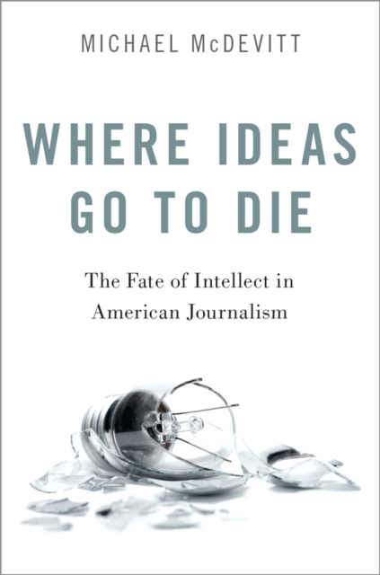 Where Ideas Go to Die : The Fate of Intellect in American Journalism, PDF eBook