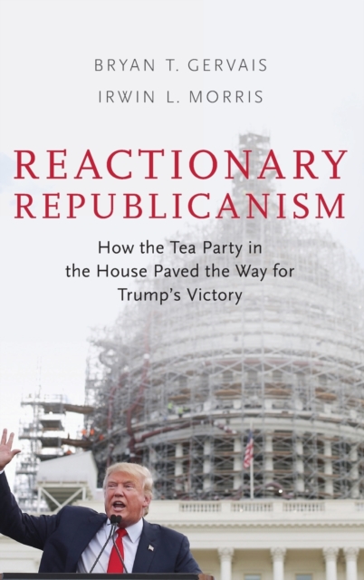 Reactionary Republicanism : How the Tea Party in the House Paved the Way for Trumps Victory, Hardback Book