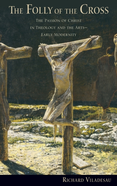 The Folly of the Cross : The Passion of Christ in Theology and the Arts in Early Modernity, Hardback Book
