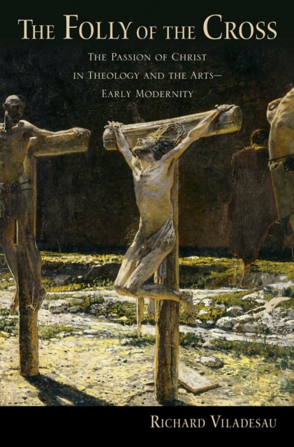 The Folly of the Cross : The Passion of Christ in Theology and the Arts in Early Modernity, PDF eBook