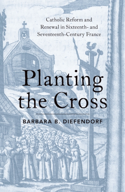 Planting the Cross : Catholic Reform and Renewal in Sixteenth- and Seventeenth-Century France, EPUB eBook