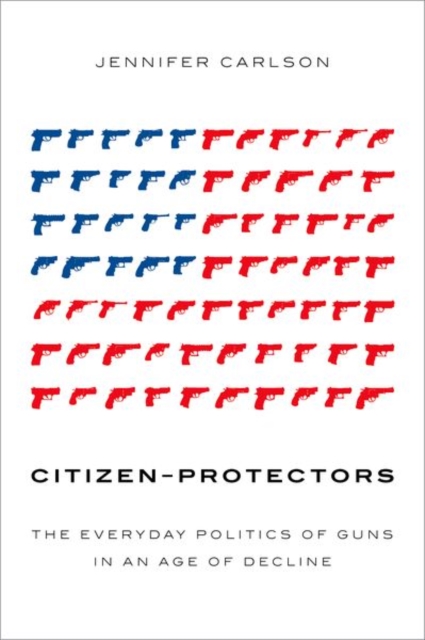 Citizen-Protectors : The Everyday Politics of Guns in an Age of Decline, Paperback / softback Book
