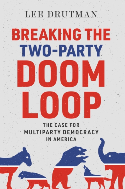 Breaking the Two-Party Doom Loop : The Case for Multiparty Democracy in America, PDF eBook