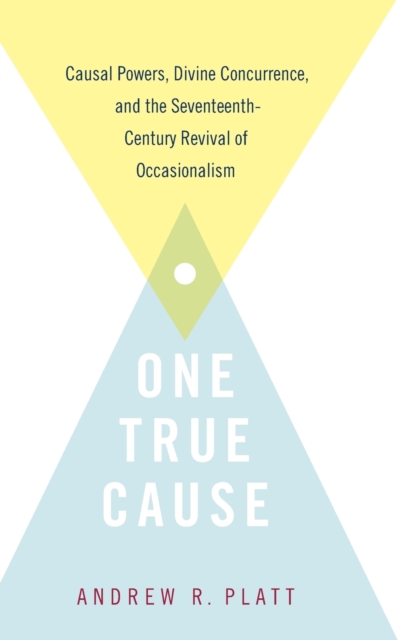 One True Cause : Causal Powers, Divine Concurrence, and the Seventeenth-Century Revival of Occasionalism, Hardback Book