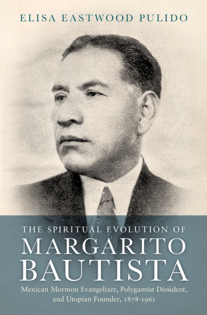 The Spiritual Evolution of Margarito Bautista : Mexican Mormon Evangelizer, Polygamist Dissident, and Utopian Founder, 1878-1961, PDF eBook