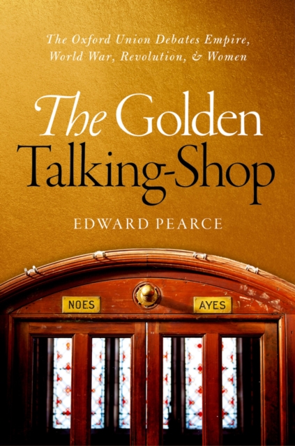 The Golden Talking-Shop : The Oxford Union Debates Empire, World War, Revolution, and Women, EPUB eBook