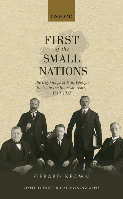 First of the Small Nations : The Beginnings of Irish Foreign Policy in the Inter-War Years, 1919-1932, PDF eBook