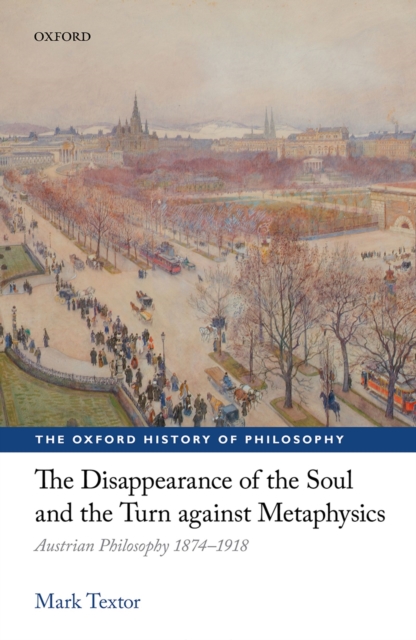 The Disappearance of the Soul and the Turn against Metaphysics : Austrian Philosophy 1874-1918, PDF eBook