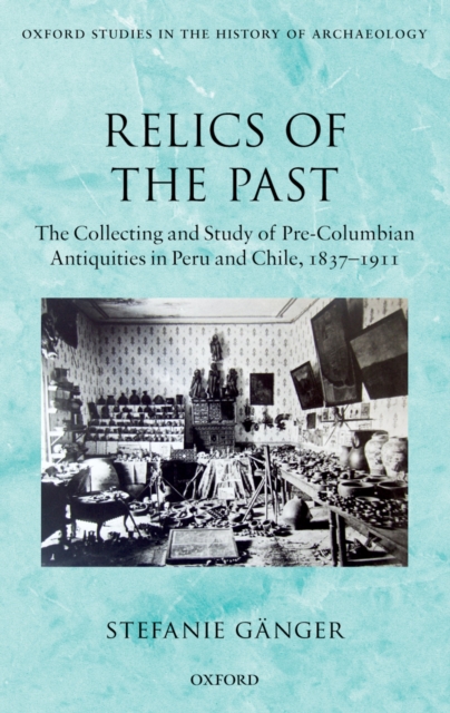 Relics of the Past : The Collecting and Study of Pre-Columbian Antiquities in Peru and Chile, 1837-1911, PDF eBook