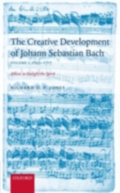 The Creative Development of J. S. Bach Volume 1: 1695-1717 : Music to Delight the Spirit, PDF eBook