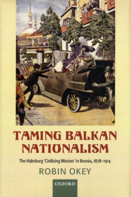 Taming Balkan Nationalism : The Habsburg 'Civilizing Mission' in Bosnia 1878-1914, PDF eBook