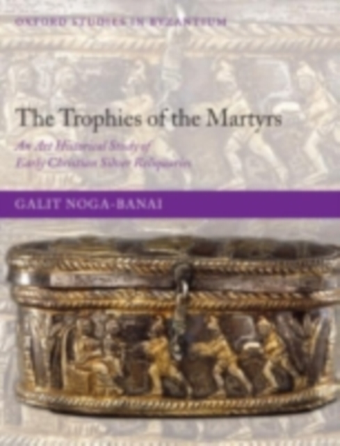 The Trophies of the Martyrs : An Art Historical Study of Early Christian Silver Reliquaries, PDF eBook