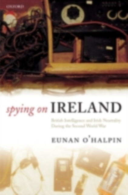 Spying on Ireland : British Intelligence and Irish Neutrality during the Second World War, PDF eBook