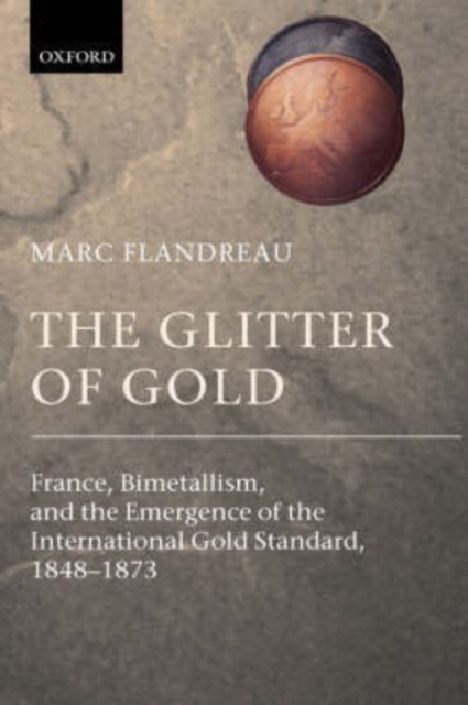 The Glitter of Gold : France, Bimetallism, and the Emergence of the International Gold Standard, 1848-1873, PDF eBook