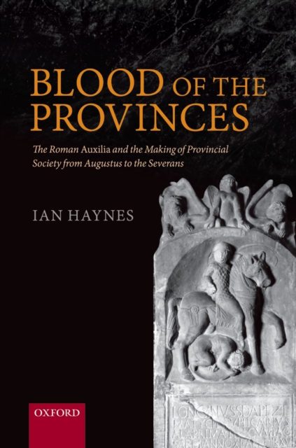 Blood of the Provinces : The Roman Auxilia and the Making of Provincial Society from Augustus to the Severans, PDF eBook