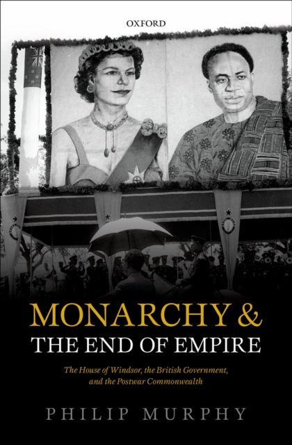Monarchy and the End of Empire : The House of Windsor, the British Government, and the Postwar Commonwealth, PDF eBook