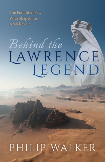 Behind the Lawrence Legend : The Forgotten Few Who Shaped the Arab Revolt, EPUB eBook