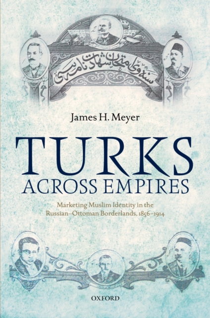 Turks Across Empires : Marketing Muslim Identity in the Russian-Ottoman Borderlands, 1856-1914, EPUB eBook