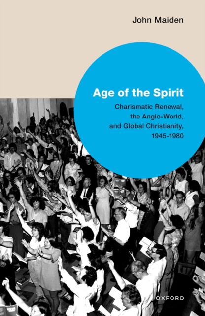 Age of the Spirit : Charismatic Renewal, the Anglo-World, and Global Christianity, 1945-1980, PDF eBook