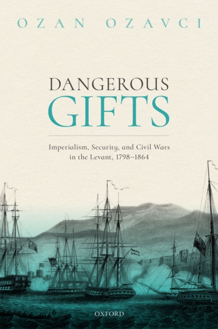Dangerous Gifts : Imperialism, Security, and Civil Wars in the Levant, 1798-1864, PDF eBook