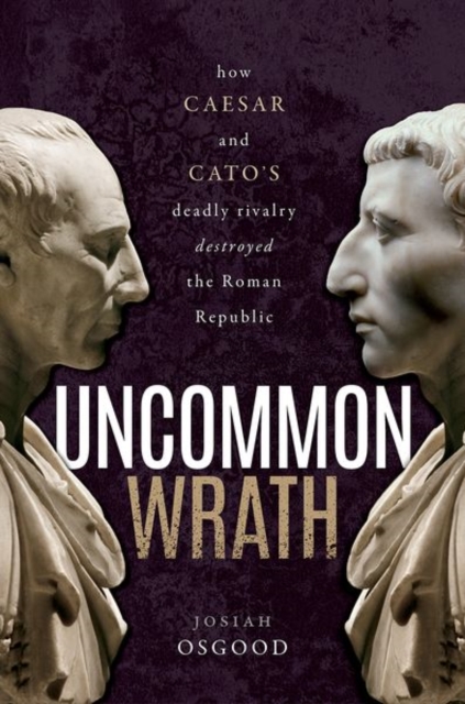 Uncommon Wrath : How Caesar and Cato's Deadly Rivalry Destroyed the Roman Republic, Hardback Book