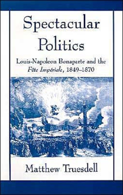 Spectacular Politics : Louis-Napoleon Bonaparte and the Fete Imperial, 1849-1870, Hardback Book