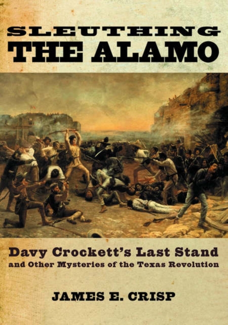 Sleuthing the Alamo : Davy Crockett's Last Stand and Other Mysteries of the Texas Revolution, Hardback Book