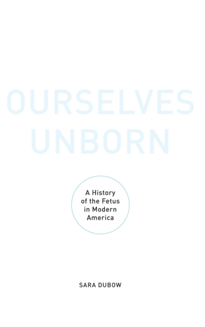 Ourselves Unborn : A History of the Fetus in Modern America, Hardback Book
