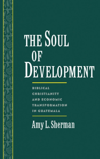 The Soul of Development : Biblical Christianity and Economic Transformation in Guatemala, PDF eBook