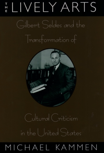 The Lively Arts : Gilbert Seldes and the Transformation of Cultural Criticism in the United States, PDF eBook