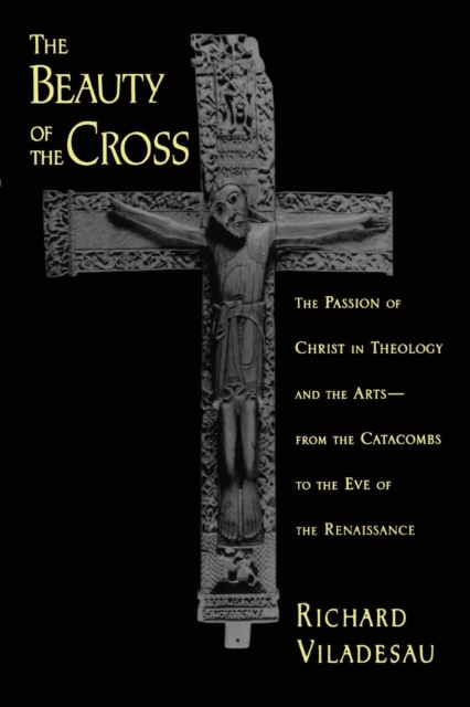 The Beauty of the Cross : The Passion of Christ in Theology and the Arts, from the Catacombs to the Eve of the Renaissance, Paperback / softback Book