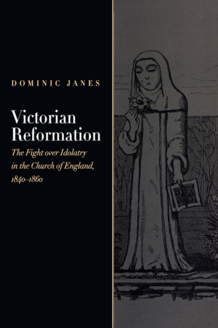 Victorian Reformation : The Fight Over Idolatry in the Church of England, 1840-1860, Hardback Book