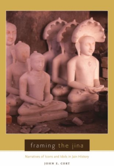 Framing the Jina : Narratives of Icons and Idols in Jain History, Hardback Book