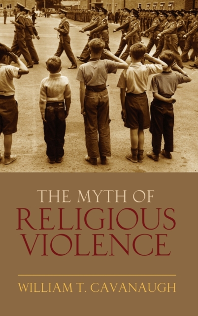 The Myth of Religious Violence : Secular Ideology and the Roots of Modern Conflict, Hardback Book