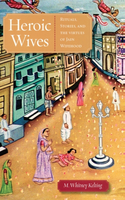 Heroic Wives : Rituals, Stories and the Virtues of Jain Wifehood, Hardback Book