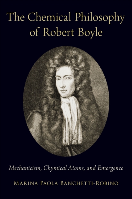 The Chemical Philosophy of Robert Boyle : Mechanicism, Chymical Atoms, and Emergence, EPUB eBook