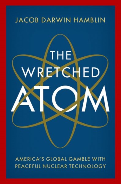 The Wretched Atom : America's Global Gamble with Peaceful Nuclear Technology, Hardback Book