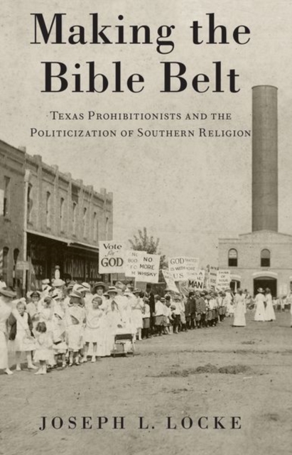 Making the Bible Belt : Texas Prohibitionists and the Politicization of Southern Religion, Paperback / softback Book