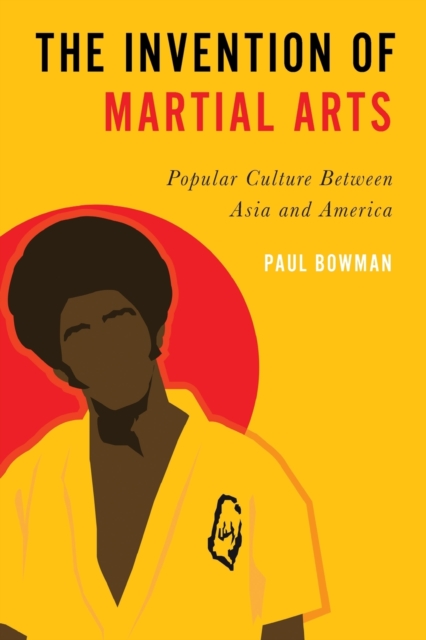 The Invention of Martial Arts : Popular Culture Between Asia and America, Paperback / softback Book